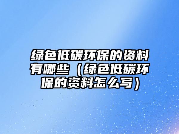 綠色低碳環(huán)保的資料有哪些（綠色低碳環(huán)保的資料怎么寫）