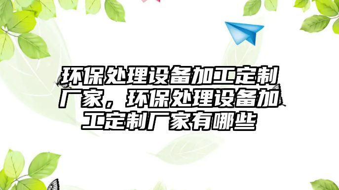 環(huán)保處理設備加工定制廠家，環(huán)保處理設備加工定制廠家有哪些