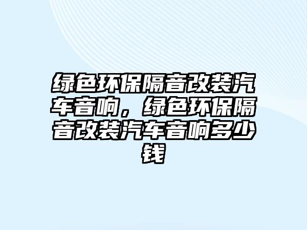 綠色環(huán)保隔音改裝汽車音響，綠色環(huán)保隔音改裝汽車音響多少錢