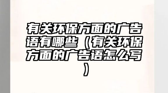 有關(guān)環(huán)保方面的廣告語(yǔ)有哪些（有關(guān)環(huán)保方面的廣告語(yǔ)怎么寫）