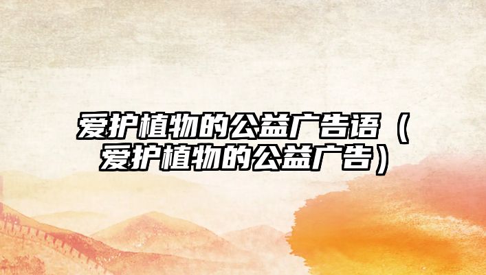 愛護植物的公益廣告語（愛護植物的公益廣告）