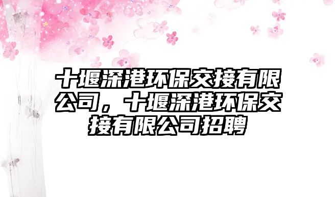 十堰深港環(huán)保交接有限公司，十堰深港環(huán)保交接有限公司招聘