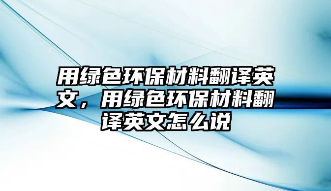 用綠色環(huán)保材料翻譯英文，用綠色環(huán)保材料翻譯英文怎么說