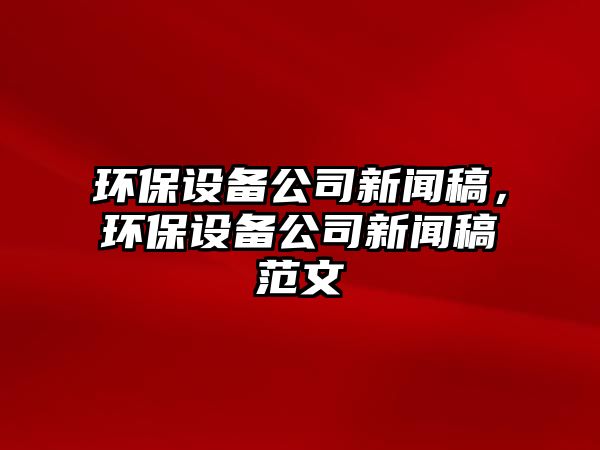 環(huán)保設備公司新聞稿，環(huán)保設備公司新聞稿范文