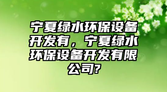 寧夏綠水環(huán)保設備開發(fā)有，寧夏綠水環(huán)保設備開發(fā)有限公司?