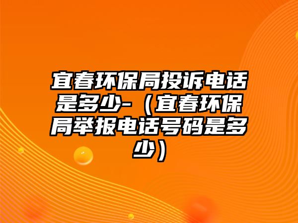 宜春環(huán)保局投訴電話是多少-（宜春環(huán)保局舉報(bào)電話號(hào)碼是多少）