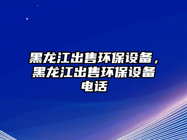 黑龍江出售環(huán)保設(shè)備，黑龍江出售環(huán)保設(shè)備電話