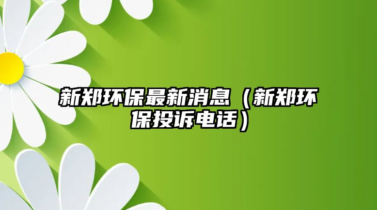 新鄭環(huán)保最新消息（新鄭環(huán)保投訴電話(huà)）