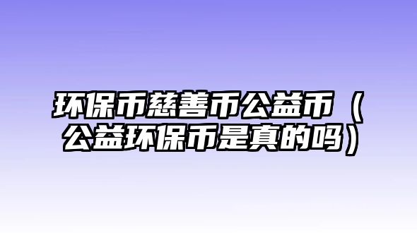 環(huán)保幣慈善幣公益幣（公益環(huán)保幣是真的嗎）