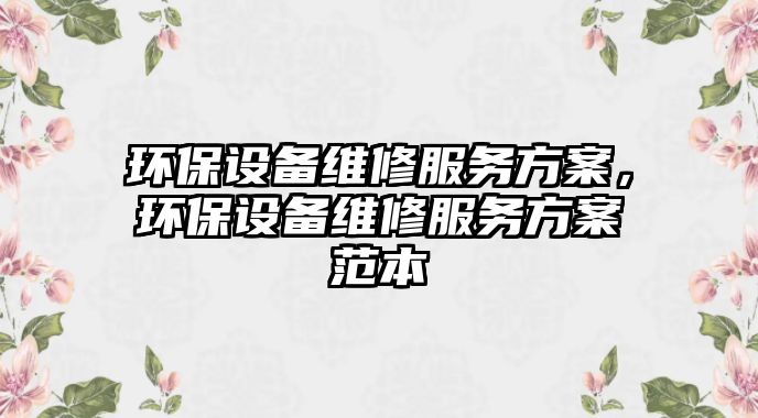 環(huán)保設(shè)備維修服務(wù)方案，環(huán)保設(shè)備維修服務(wù)方案范本