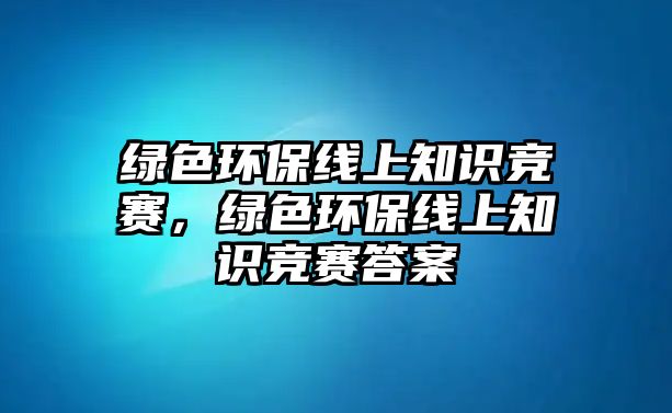 綠色環(huán)保線上知識(shí)競(jìng)賽，綠色環(huán)保線上知識(shí)競(jìng)賽答案