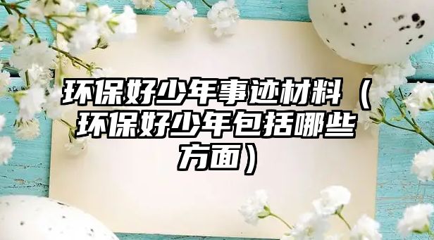 環(huán)保好少年事跡材料（環(huán)保好少年包括哪些方面）