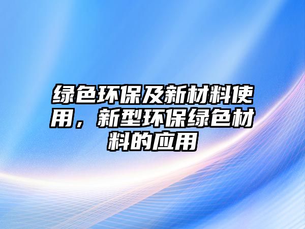 綠色環(huán)保及新材料使用，新型環(huán)保綠色材料的應(yīng)用