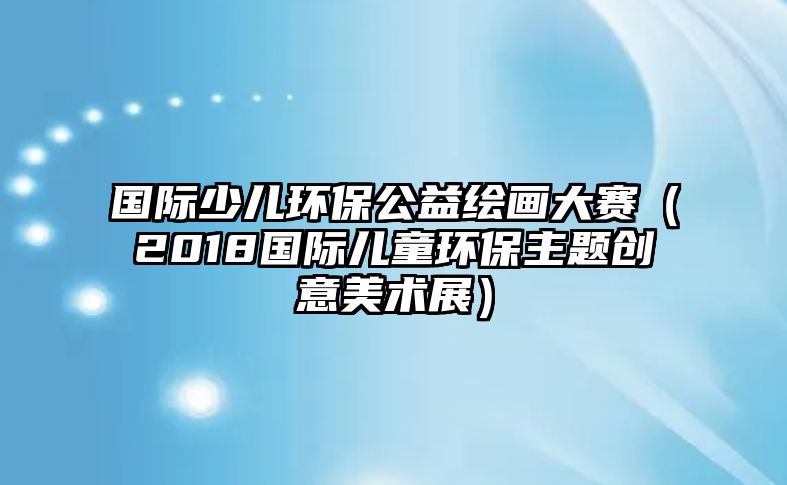 國際少兒環(huán)保公益繪畫大賽（2018國際兒童環(huán)保主題創(chuàng)意美術展）