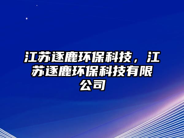 江蘇逐鹿環(huán)保科技，江蘇逐鹿環(huán)保科技有限公司