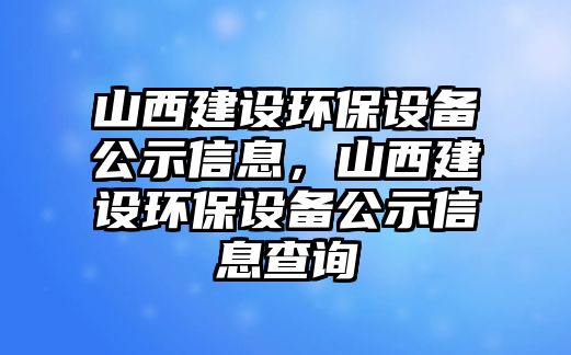 山西建設(shè)環(huán)保設(shè)備公示信息，山西建設(shè)環(huán)保設(shè)備公示信息查詢