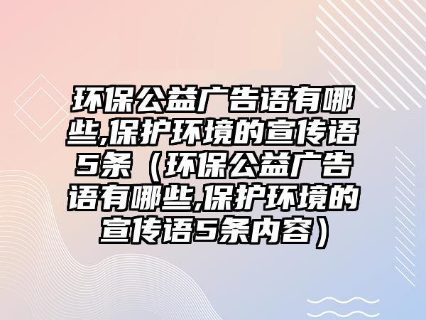 環(huán)保公益廣告語有哪些,保護環(huán)境的宣傳語5條（環(huán)保公益廣告語有哪些,保護環(huán)境的宣傳語5條內容）