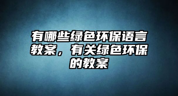 有哪些綠色環(huán)保語(yǔ)言教案，有關(guān)綠色環(huán)保的教案