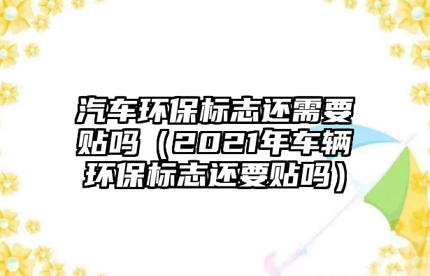 汽車環(huán)保標志還需要貼嗎（2021年車輛環(huán)保標志還要貼嗎）