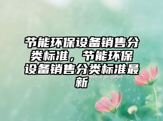 節(jié)能環(huán)保設(shè)備銷售分類標(biāo)準(zhǔn)，節(jié)能環(huán)保設(shè)備銷售分類標(biāo)準(zhǔn)最新