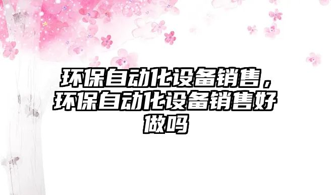 環(huán)保自動化設備銷售，環(huán)保自動化設備銷售好做嗎