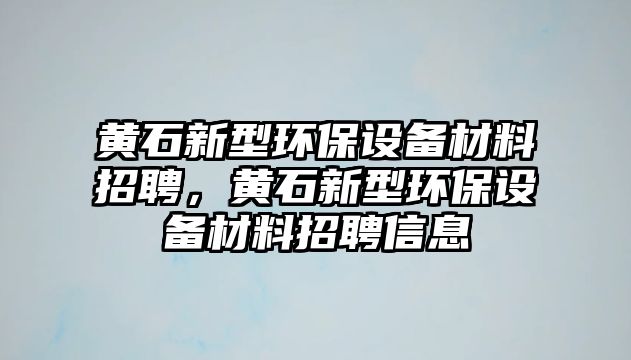 黃石新型環(huán)保設(shè)備材料招聘，黃石新型環(huán)保設(shè)備材料招聘信息