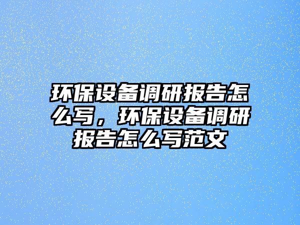 環(huán)保設(shè)備調(diào)研報(bào)告怎么寫，環(huán)保設(shè)備調(diào)研報(bào)告怎么寫范文