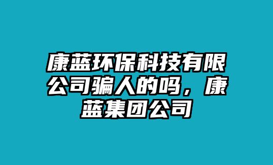 康藍(lán)環(huán)?？萍加邢薰掘_人的嗎，康藍(lán)集團(tuán)公司