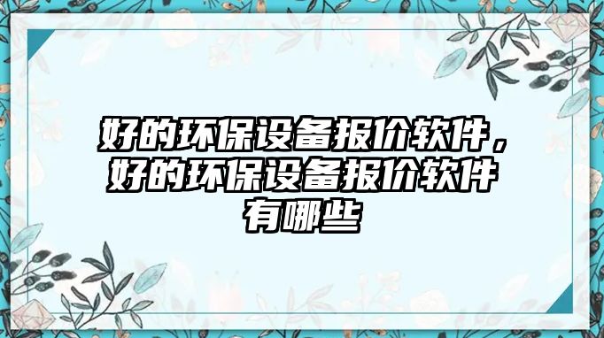 好的環(huán)保設(shè)備報價軟件，好的環(huán)保設(shè)備報價軟件有哪些