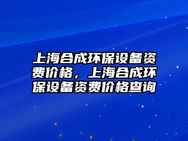 上海合成環(huán)保設(shè)備資費(fèi)價(jià)格，上海合成環(huán)保設(shè)備資費(fèi)價(jià)格查詢