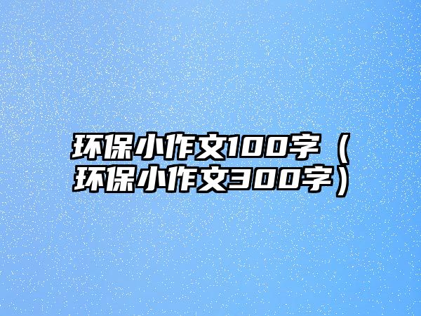 環(huán)保小作文100字（環(huán)保小作文300字）