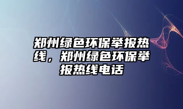 鄭州綠色環(huán)保舉報熱線，鄭州綠色環(huán)保舉報熱線電話