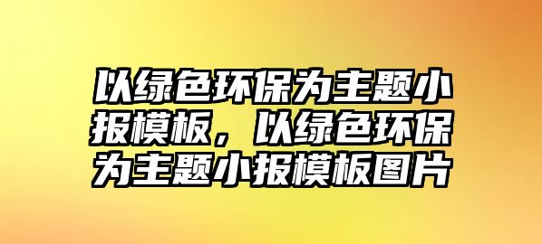 以綠色環(huán)保為主題小報模板，以綠色環(huán)保為主題小報模板圖片