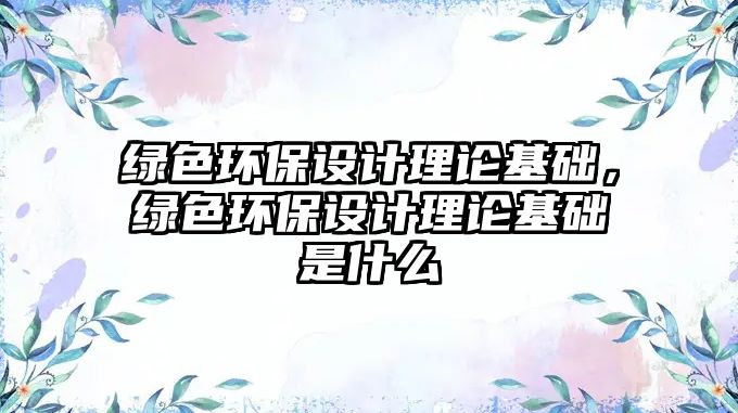 綠色環(huán)保設(shè)計理論基礎(chǔ)，綠色環(huán)保設(shè)計理論基礎(chǔ)是什么