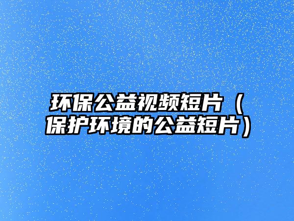 環(huán)保公益視頻短片（保護環(huán)境的公益短片）