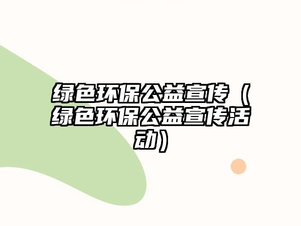 綠色環(huán)保公益宣傳（綠色環(huán)保公益宣傳活動）