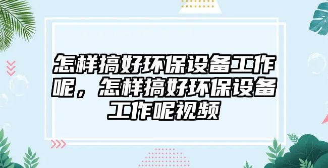 怎樣搞好環(huán)保設(shè)備工作呢，怎樣搞好環(huán)保設(shè)備工作呢視頻