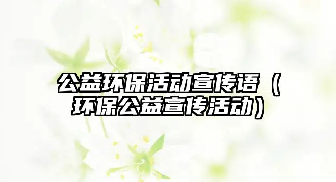 公益環(huán)保活動宣傳語（環(huán)保公益宣傳活動）