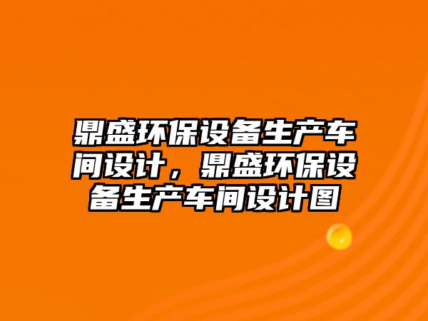 鼎盛環(huán)保設(shè)備生產(chǎn)車間設(shè)計，鼎盛環(huán)保設(shè)備生產(chǎn)車間設(shè)計圖