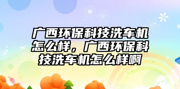 廣西環(huán)保科技洗車機(jī)怎么樣，廣西環(huán)保科技洗車機(jī)怎么樣啊