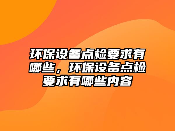 環(huán)保設備點檢要求有哪些，環(huán)保設備點檢要求有哪些內容