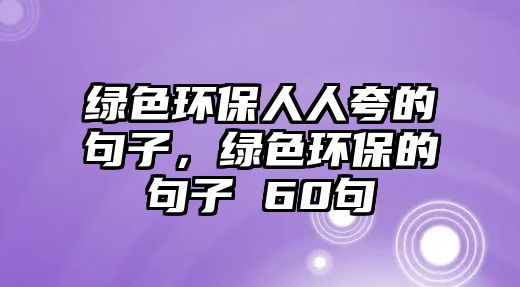 綠色環(huán)保人人夸的句子，綠色環(huán)保的句子 60句