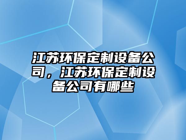 江蘇環(huán)保定制設(shè)備公司，江蘇環(huán)保定制設(shè)備公司有哪些