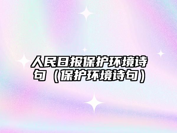 人民日?qǐng)?bào)保護(hù)環(huán)境詩(shī)句（保護(hù)環(huán)境詩(shī)句）