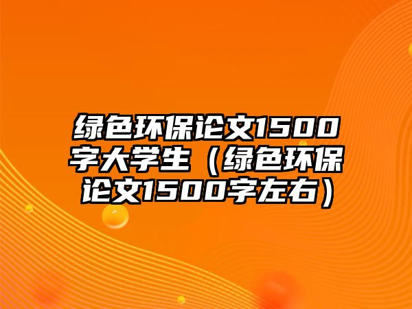 綠色環(huán)保論文1500字大學(xué)生（綠色環(huán)保論文1500字左右）