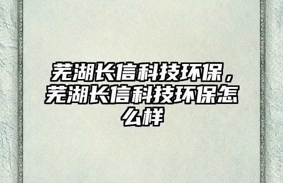 蕪湖長信科技環(huán)保，蕪湖長信科技環(huán)保怎么樣