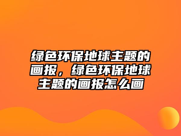 綠色環(huán)保地球主題的畫報(bào)，綠色環(huán)保地球主題的畫報(bào)怎么畫