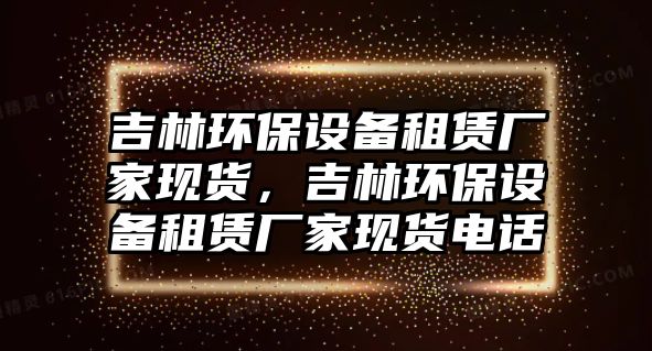 吉林環(huán)保設(shè)備租賃廠家現(xiàn)貨，吉林環(huán)保設(shè)備租賃廠家現(xiàn)貨電話