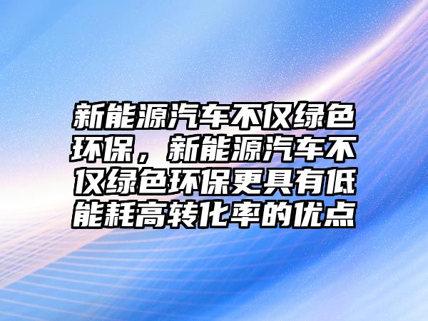 新能源汽車不僅綠色環(huán)保，新能源汽車不僅綠色環(huán)保更具有低能耗高轉(zhuǎn)化率的優(yōu)點(diǎn)