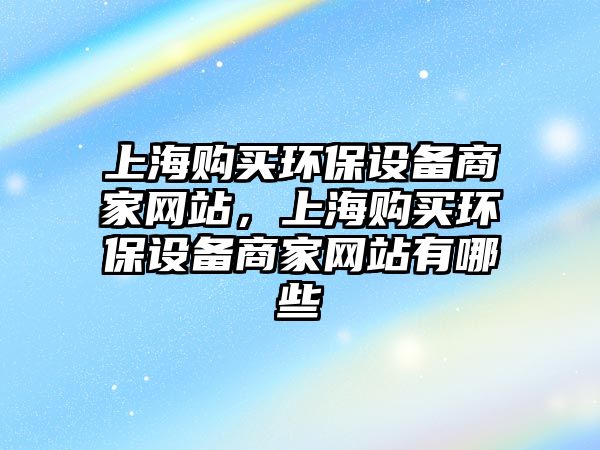 上海購(gòu)買環(huán)保設(shè)備商家網(wǎng)站，上海購(gòu)買環(huán)保設(shè)備商家網(wǎng)站有哪些